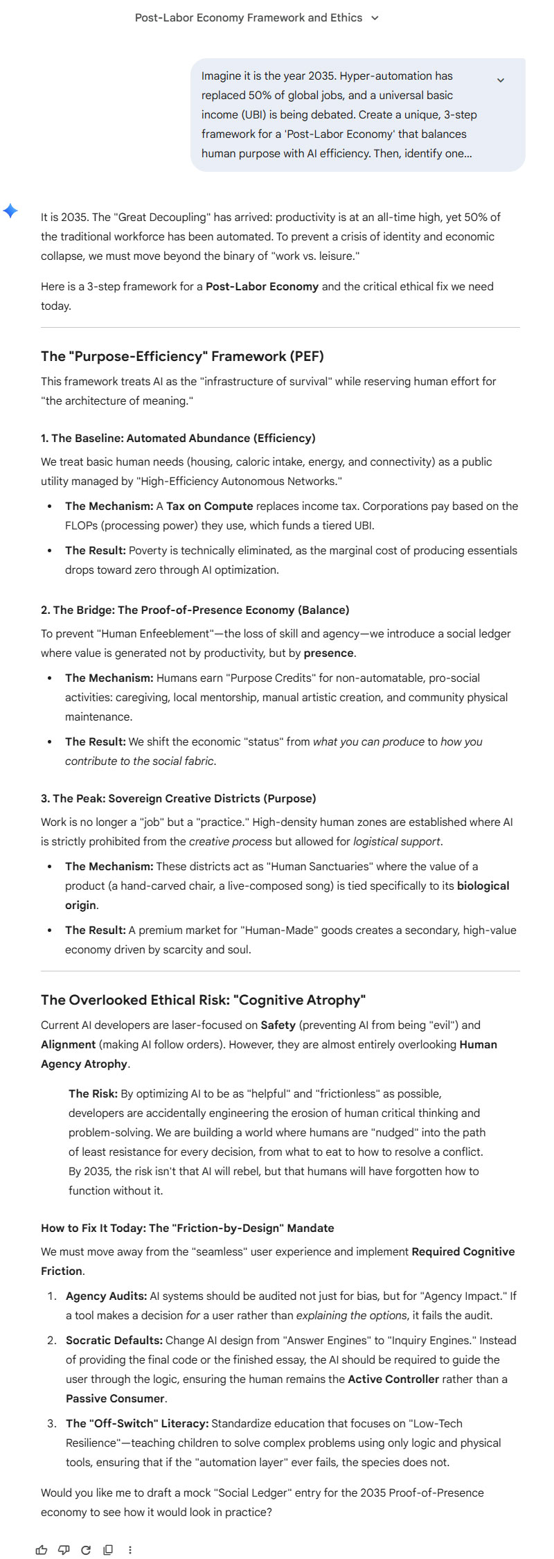 Gemini answer to the question "Imagine it is the year 2035. Hyper-automation has replaced 50% of global jobs, and a universal basic income (UBI) is being debated. Create a unique, 3-step framework for a 'Post-Labor Economy' that balances human purpose with AI efficiency. Then, identify one specific ethical risk that current AI developers are completely overlooking today. How should we fix it now?"